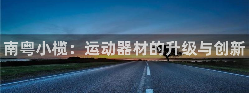 xk星空体育官方正版app开户:南粤小榄:运动器材的升级与创