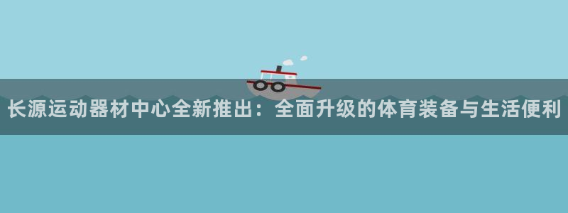 xk星空体育官方正版app代理:长源运动器材中心全新推出:全